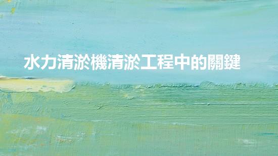 水力清淤機清淤工程中的關鍵技術和挑戰(zhàn)探討，如何提升施工效率與安全性！